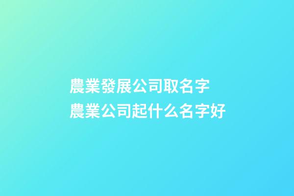 農業發展公司取名字 農業公司起什么名字好-第1張-公司起名-玄機派